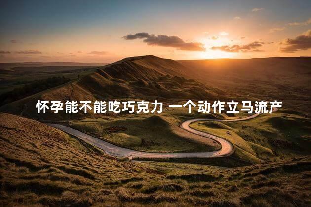 怀孕能不能吃巧克力 一个动作立马流产